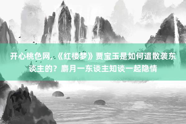 开心桃色网， 《红楼梦》贾宝玉是如何遣散袭东谈主的？麝月一东谈主知谈一起隐情