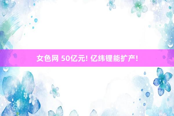 女色网 50亿元! 亿纬锂能扩产!