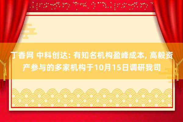 丁香网 中科创达: 有知名机构盈峰成本， 高毅资产参与的多家机构于10月15日调研我司