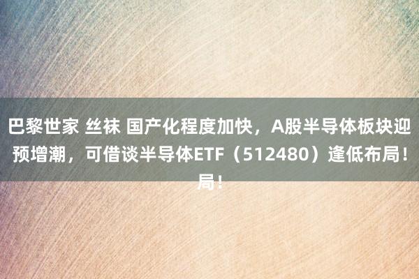 巴黎世家 丝袜 国产化程度加快，A股半导体板块迎预增潮，可借谈半导体ETF（512480）逢低布局！