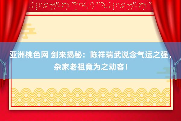 亚洲桃色网 剑来揭秘：陈祥瑞武说念气运之强，杂家老祖竟为之动容！