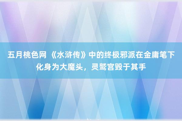 五月桃色网 《水浒传》中的终极邪派在金庸笔下化身为大魔头，灵鹫宫毁于其手