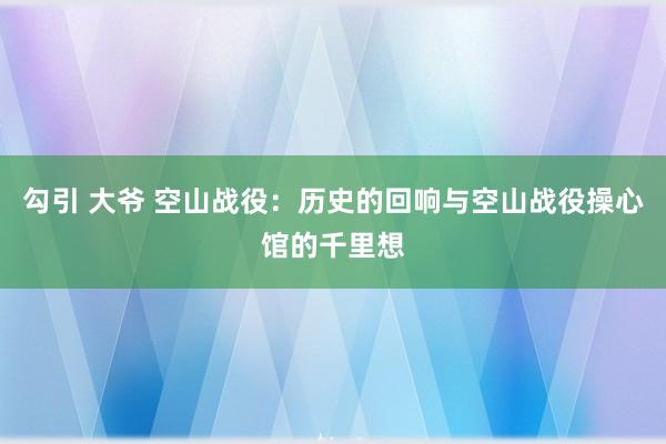 勾引 大爷 空山战役：历史的回响与空山战役操心馆的千里想