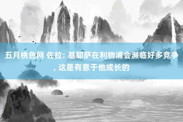 五月桃色网 佐拉: 基耶萨在利物浦会濒临好多竞争， 这是有意于他成长的