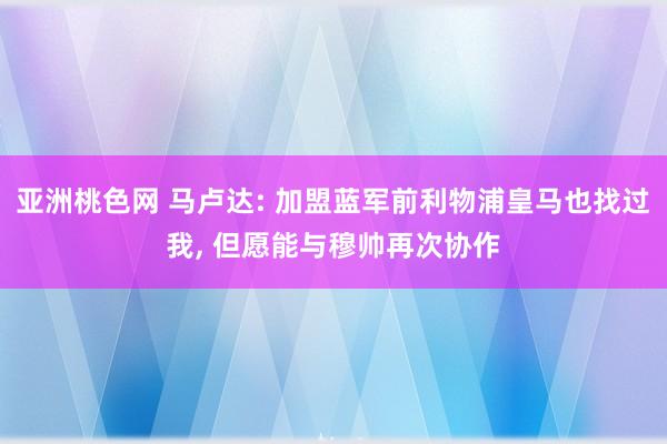 亚洲桃色网 马卢达: 加盟蓝军前利物浦皇马也找过我， 但愿能与穆帅再次协作