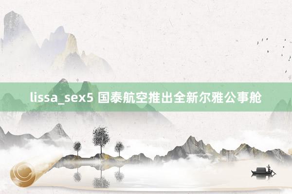 lissa_sex5 国泰航空推出全新尔雅公事舱