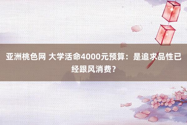 亚洲桃色网 大学活命4000元预算：是追求品性已经跟风消费？