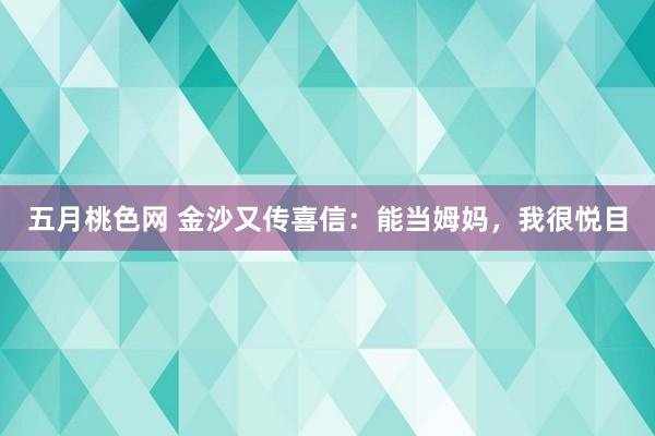 五月桃色网 金沙又传喜信：能当姆妈，我很悦目