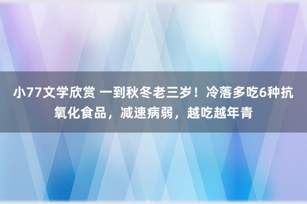 小77文学欣赏 一到秋冬老三岁！冷落多吃6种抗氧化食品，减速病弱，越吃越年青