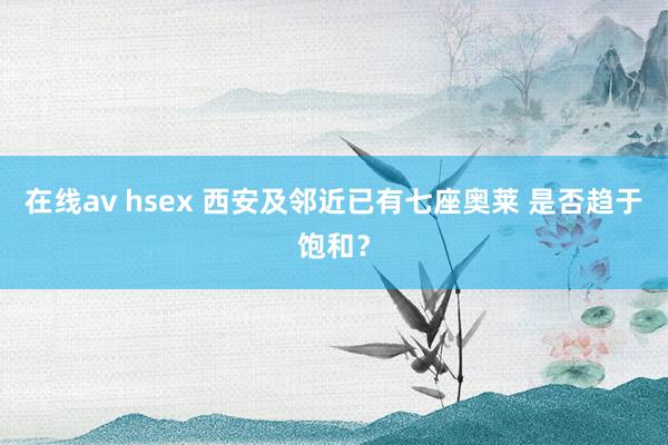 在线av hsex 西安及邻近已有七座奥莱 是否趋于饱和？