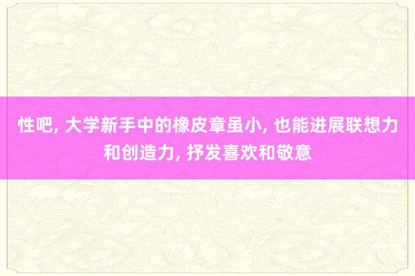 性吧， 大学新手中的橡皮章虽小， 也能进展联想力和创造力， 抒发喜欢和敬意