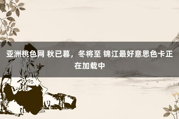 亚洲桃色网 秋已暮，冬将至 锦江最好意思色卡正在加载中