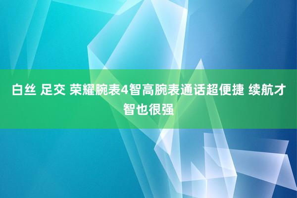 白丝 足交 荣耀腕表4智高腕表通话超便捷 续航才智也很强