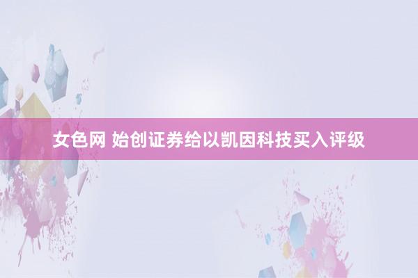 女色网 始创证券给以凯因科技买入评级