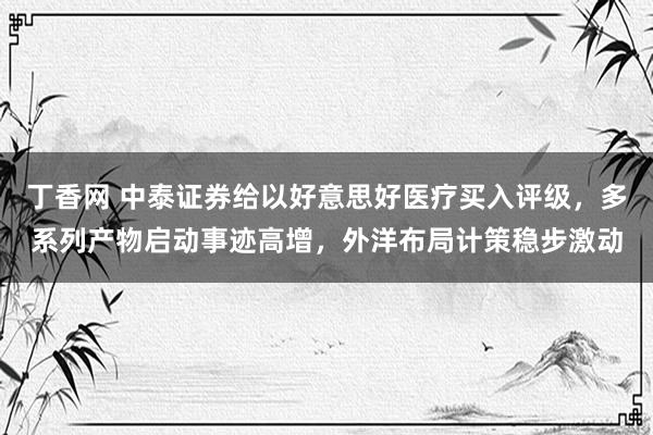 丁香网 中泰证券给以好意思好医疗买入评级，多系列产物启动事迹高增，外洋布局计策稳步激动