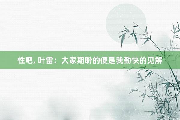 性吧， 叶雷：大家期盼的便是我勤快的见解