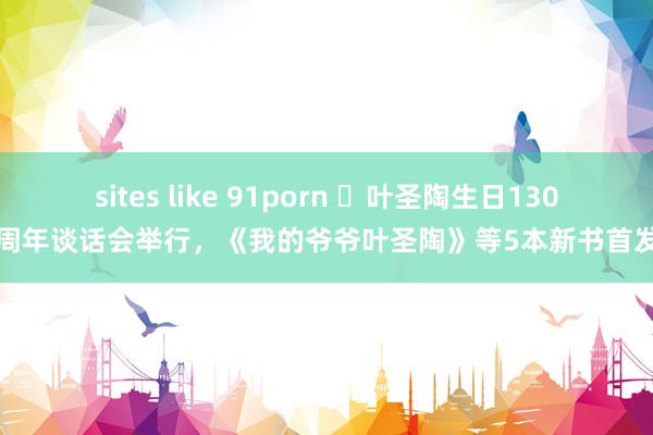 sites like 91porn ​叶圣陶生日130周年谈话会举行，《我的爷爷叶圣陶》等5本新书首发