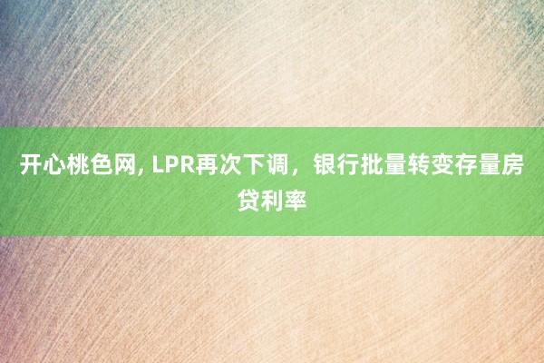 开心桃色网， LPR再次下调，银行批量转变存量房贷利率