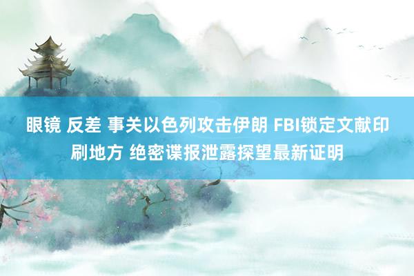 眼镜 反差 事关以色列攻击伊朗 FBI锁定文献印刷地方 绝密谍报泄露探望最新证明