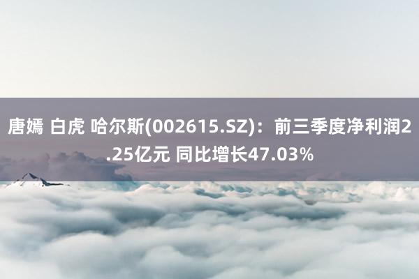 唐嫣 白虎 哈尔斯(002615.SZ)：前三季度净利润2.25亿元 同比增长47.03%