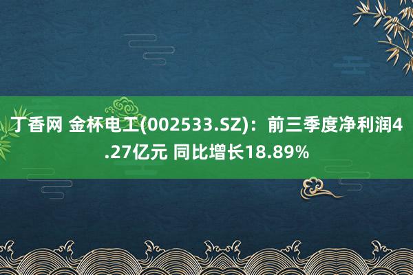 丁香网 金杯电工(002533.SZ)：前三季度净利润4.27亿元 同比增长18.89%