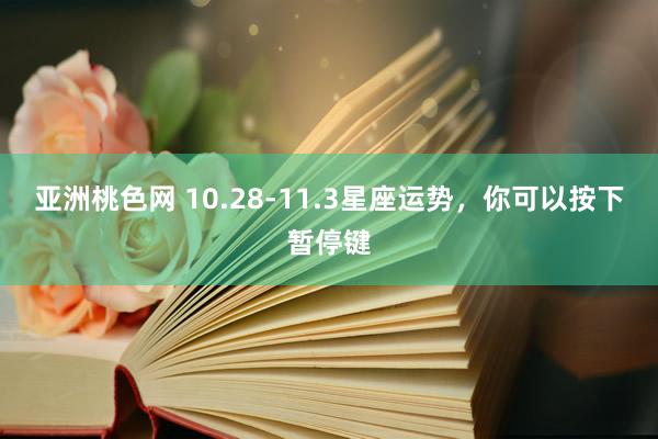 亚洲桃色网 10.28-11.3星座运势，你可以按下暂停键