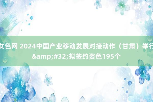 女色网 2024中国产业移动发展对接动作（甘肃）举行&#32;拟签约姿色195个