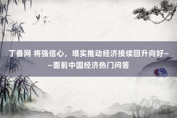 丁香网 将强信心，塌实推动经济接续回升向好——面前中国经济热门问答