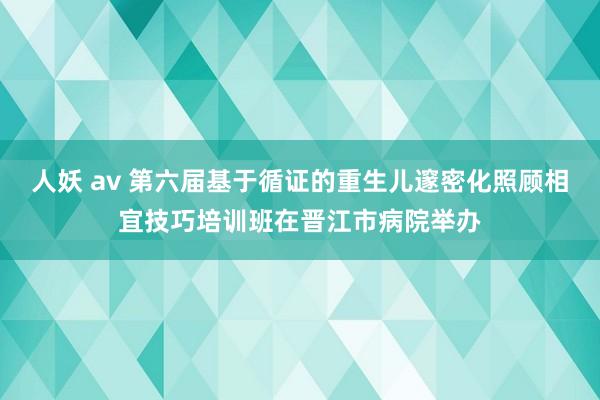 人妖 av 第六届基于循证的重生儿邃密化照顾相宜技巧培训班在晋江市病院举办