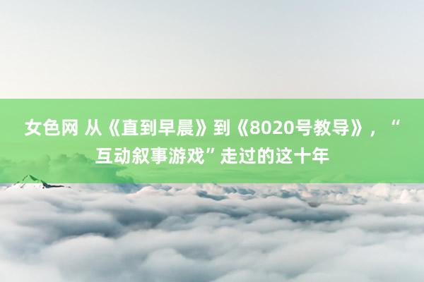 女色网 从《直到早晨》到《8020号教导》，“互动叙事游戏”走过的这十年