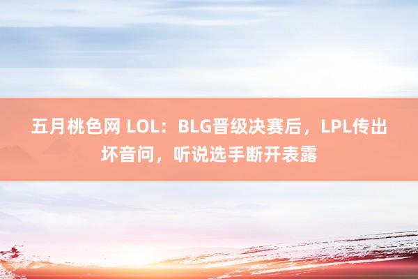 五月桃色网 LOL：BLG晋级决赛后，LPL传出坏音问，听说选手断开表露