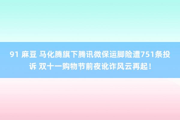 91 麻豆 马化腾旗下腾讯微保运脚险遭751条投诉 双十一购物节前夜讹诈风云再起！