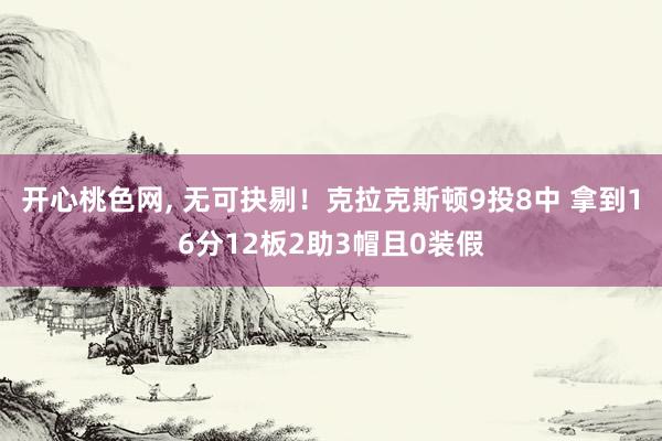 开心桃色网， 无可抉剔！克拉克斯顿9投8中 拿到16分12板2助3帽且0装假