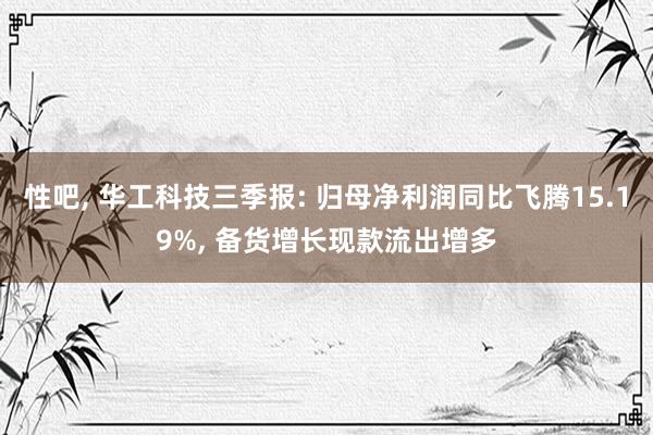 性吧， 华工科技三季报: 归母净利润同比飞腾15.19%， 备货增长现款流出增多