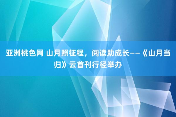 亚洲桃色网 山月照征程，阅读助成长——《山月当归》云首刊行径举办