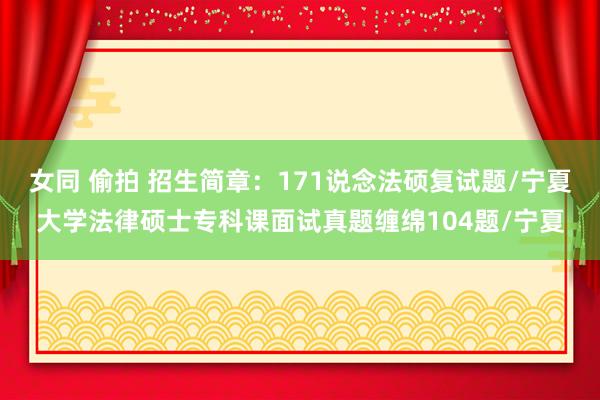 女同 偷拍 招生简章：171说念法硕复试题/宁夏大学法律硕士专科课面试真题缠绵104题/宁夏