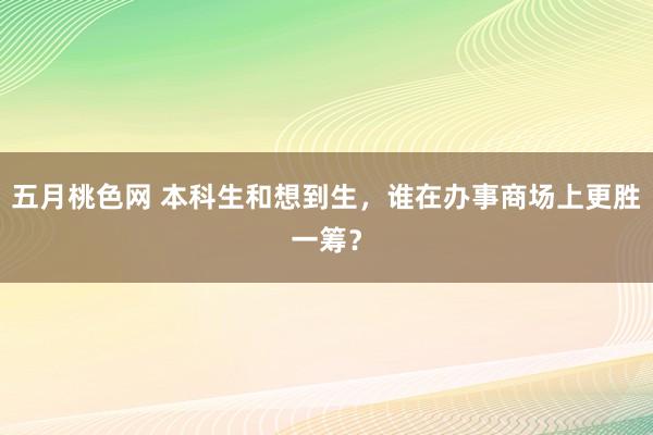 五月桃色网 本科生和想到生，谁在办事商场上更胜一筹？