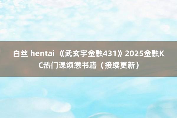 白丝 hentai 《武玄宇金融431》2025金融KC热门课烦懑书籍（接续更新）