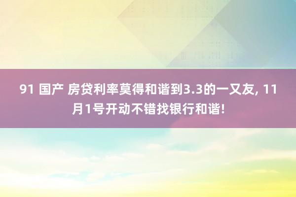 91 国产 房贷利率莫得和谐到3.3的一又友， 11月1号开动不错找银行和谐!