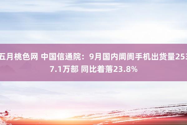 五月桃色网 中国信通院：9月国内阛阓手机出货量2537.1万部 同比着落23.8%