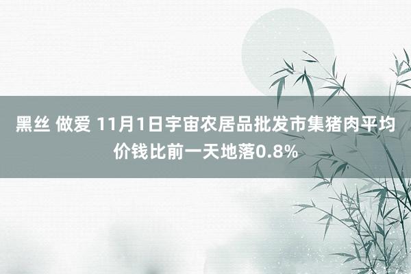 黑丝 做爱 11月1日宇宙农居品批发市集猪肉平均价钱比前一天地落0.8%