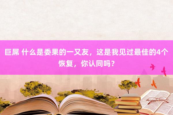 巨屌 什么是委果的一又友，这是我见过最佳的4个恢复，你认同吗？