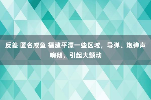 反差 匿名咸鱼 福建平潭一些区域，导弹、炮弹声响彻，引起大颤动