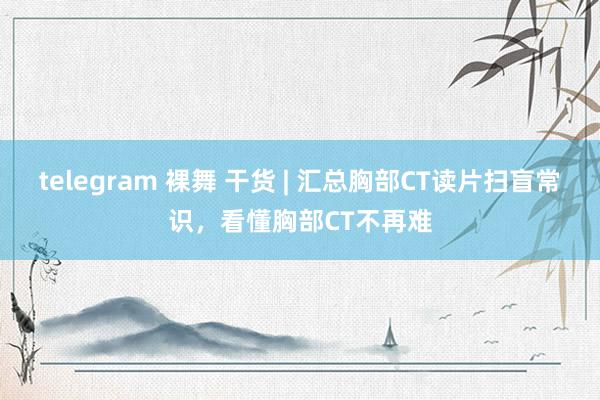 telegram 裸舞 干货 | 汇总胸部CT读片扫盲常识，看懂胸部CT不再难