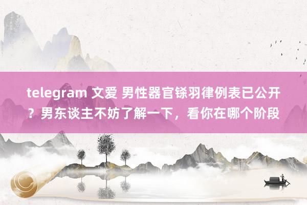 telegram 文爱 男性器官铩羽律例表已公开？男东谈主不妨了解一下，看你在哪个阶段