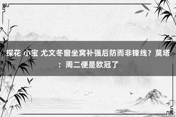 探花 小宝 尤文冬窗坐窝补强后防而非锋线？莫塔：周二便是欧冠了