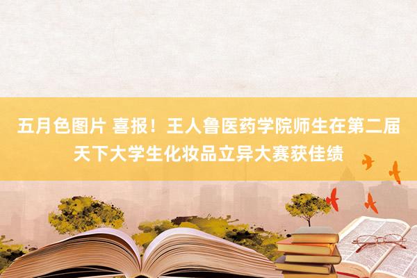 五月色图片 喜报！王人鲁医药学院师生在第二届天下大学生化妆品立异大赛获佳绩