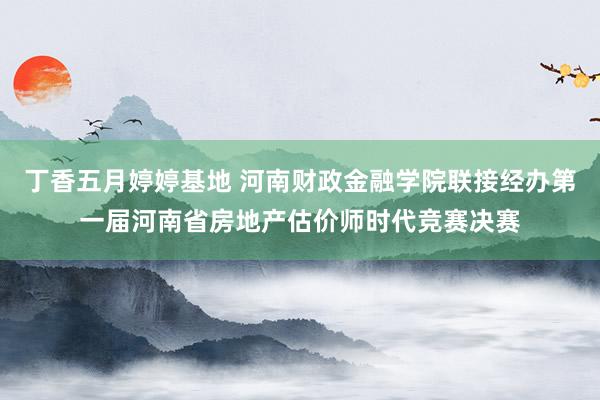 丁香五月婷婷基地 河南财政金融学院联接经办第一届河南省房地产估价师时代竞赛决赛