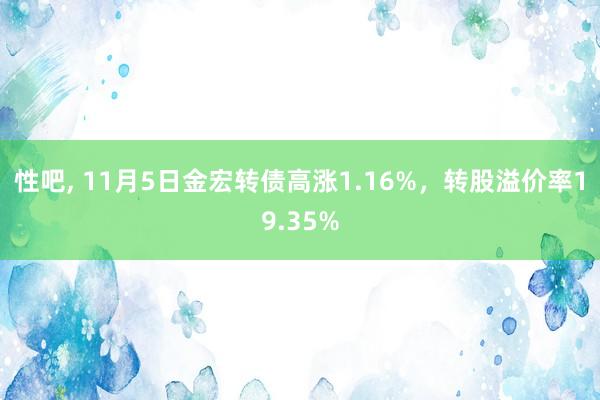 性吧， 11月5日金宏转债高涨1.16%，转股溢价率19.35%