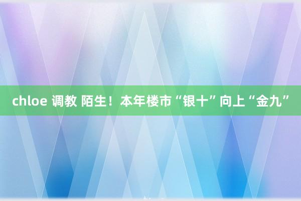 chloe 调教 陌生！本年楼市“银十”向上“金九”